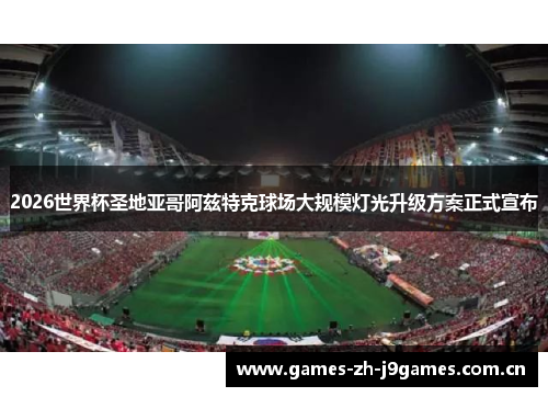 2026世界杯圣地亚哥阿兹特克球场大规模灯光升级方案正式宣布 2026世界杯圣地亚哥阿兹特克球场大规模灯光升级方案正式宣布
