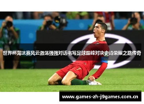 世界杯淘汰赛风云激荡强强对话书写足球巅峰对决史诗荣耀之路传奇 世界杯淘汰赛风云激荡强强对话书写足球巅峰对决史诗荣耀之路传奇