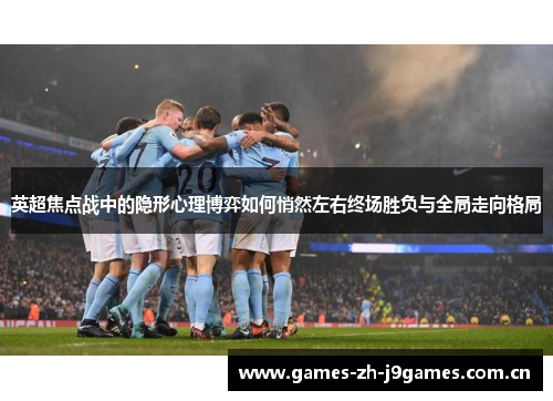 英超焦点战中的隐形心理博弈如何悄然左右终场胜负与全局走向格局 英超焦点战中的隐形心理博弈如何悄然左右终场胜负与全局走向格局